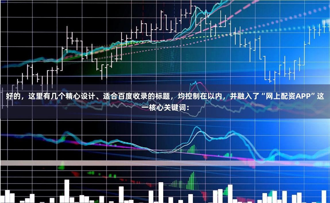好的，这里有几个精心设计、适合百度收录的标题，均控制在以内，并融入了“网上配资APP”这一核心关键词：