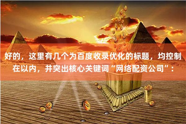 好的，这里有几个为百度收录优化的标题，均控制在以内，并突出核心关键词“网络配资公司”：