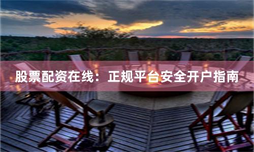 股票配资在线：正规平台安全开户指南