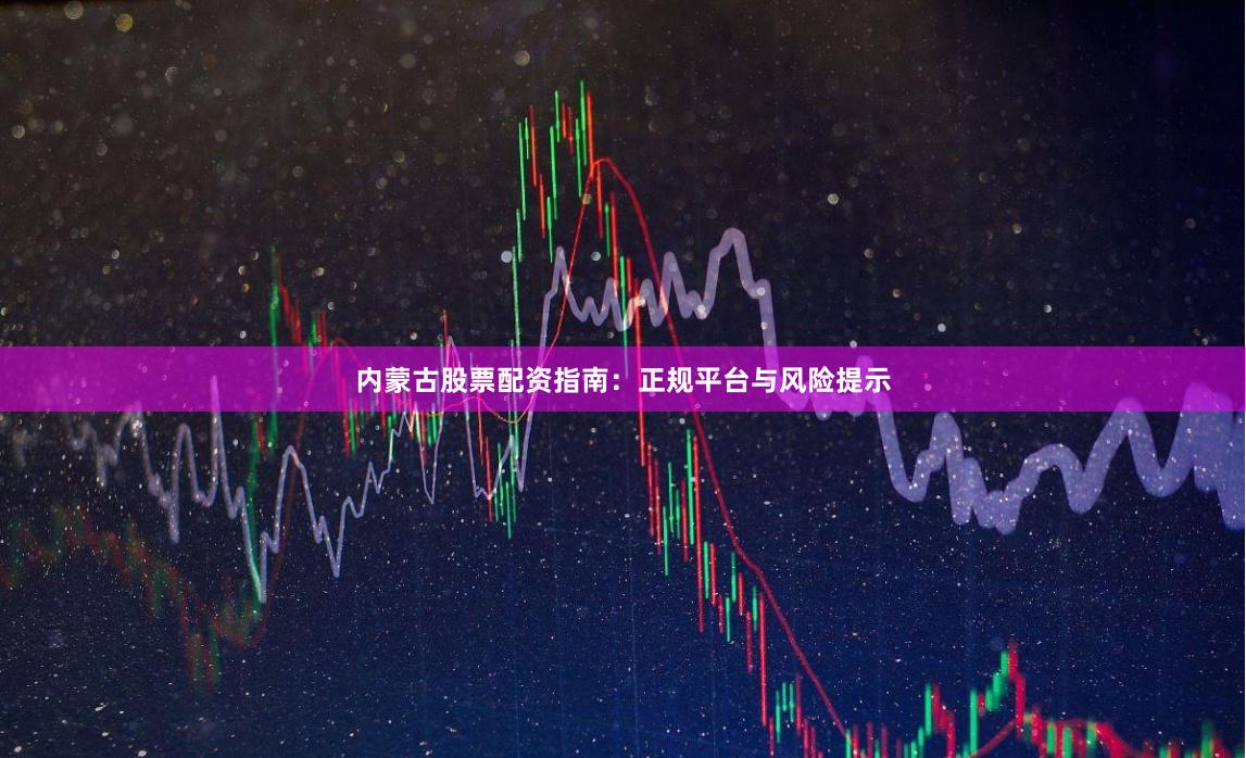 内蒙古股票配资指南：正规平台与风险提示