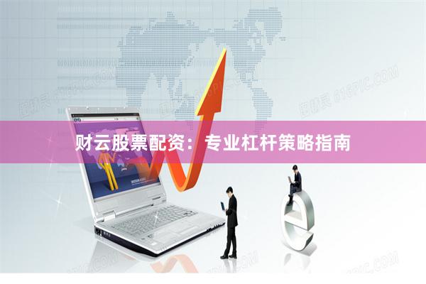 财云股票配资：专业杠杆策略指南