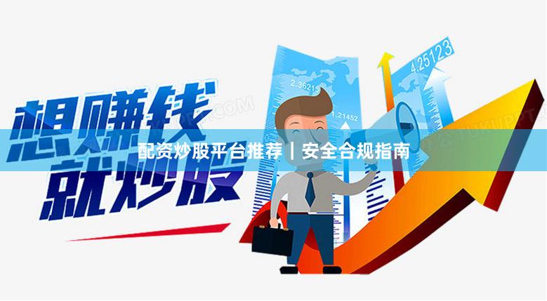 配资炒股平台推荐｜安全合规指南