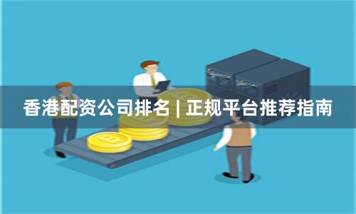 香港配资公司排名 | 正规平台推荐指南