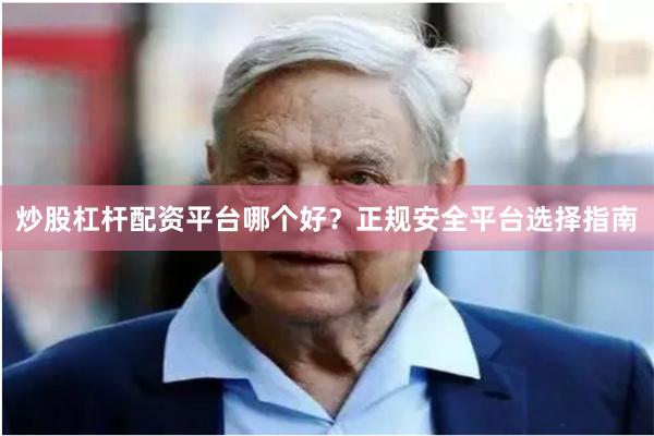 炒股杠杆配资平台哪个好？正规安全平台选择指南