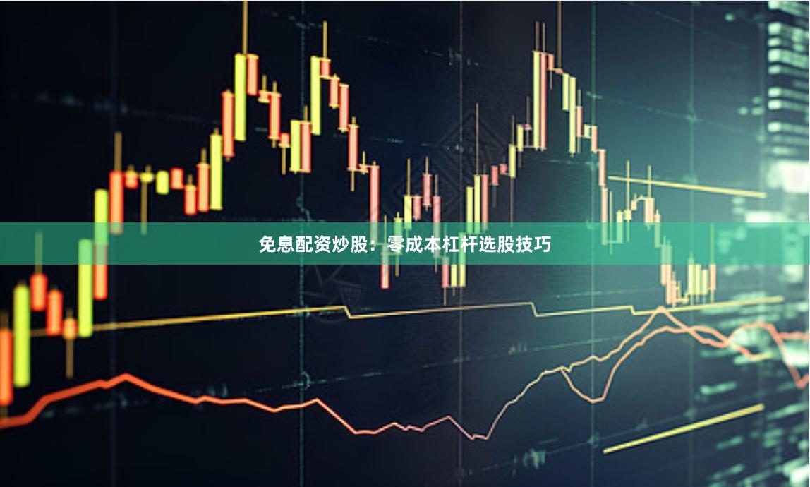 免息配资炒股：零成本杠杆选股技巧