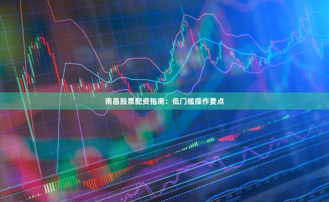 南昌股票配资指南:低门槛操作要点