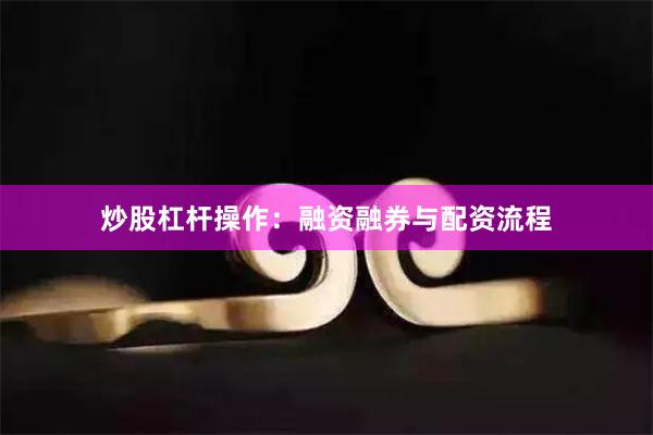 炒股杠杆操作：融资融券与配资流程