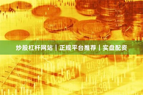 炒股杠杆网站｜正规平台推荐｜实盘配资