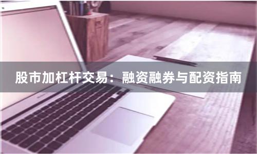 股市加杠杆交易：融资融券与配资指南