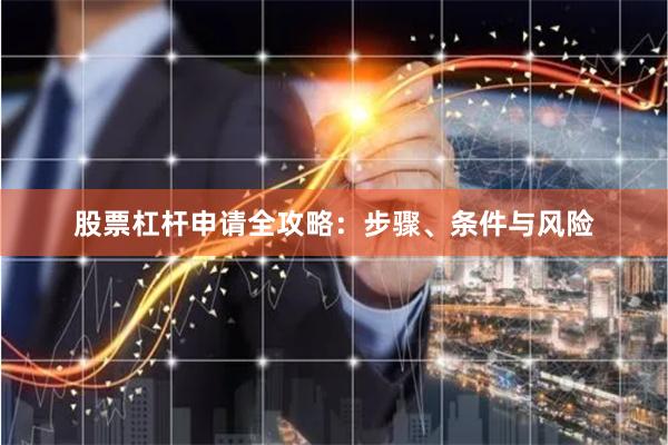 股票杠杆申请全攻略：步骤、条件与风险