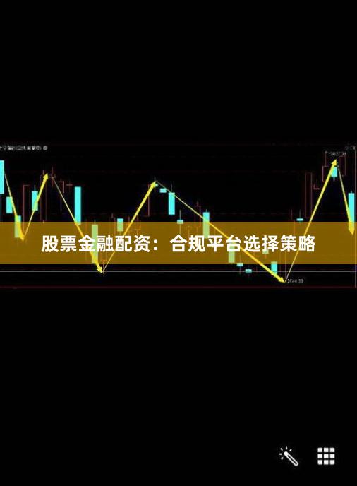 股票金融配资：合规平台选择策略