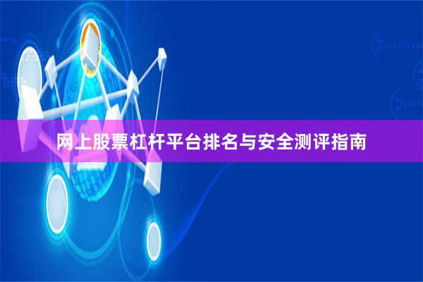 网上股票杠杆平台排名与安全测评指南