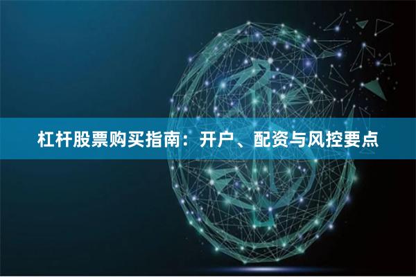 杠杆股票购买指南：开户、配资与风控要点