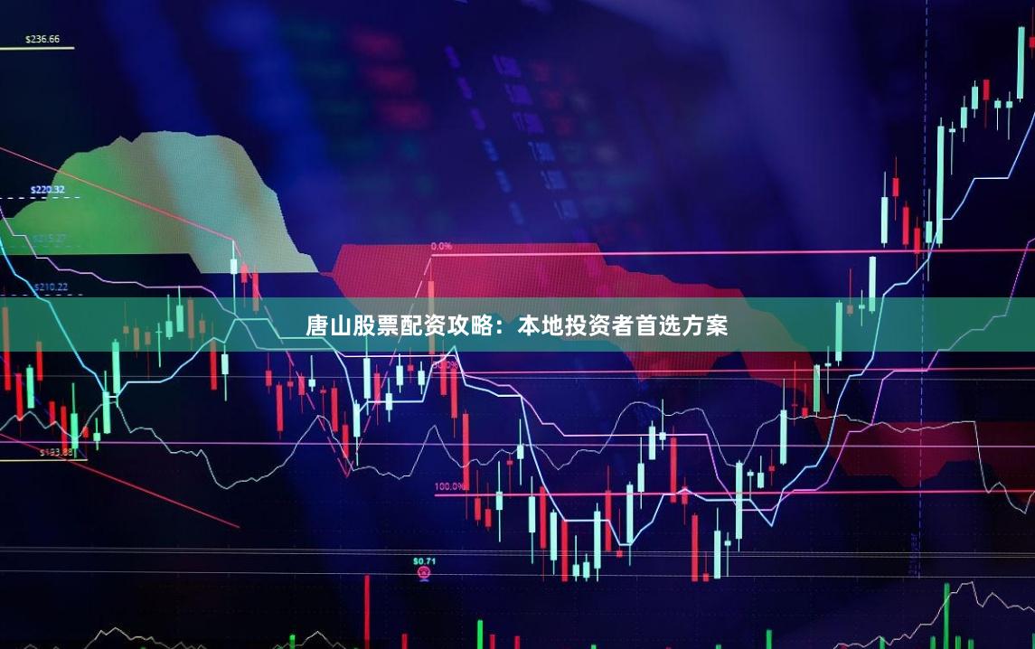 唐山股票配资攻略：本地投资者首选方案