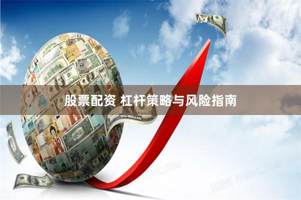 股票配资 杠杆策略与风险指南