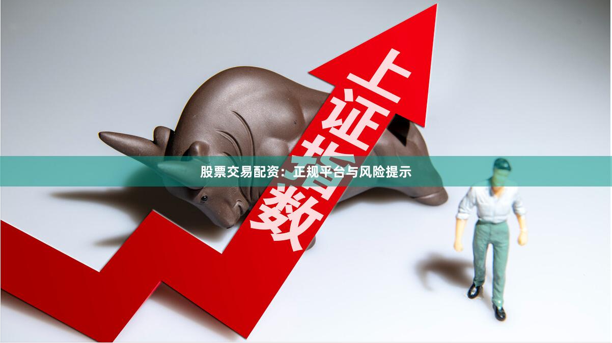股票交易配资：正规平台与风险提示