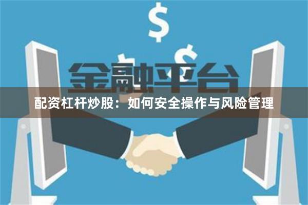 配资杠杆炒股：如何安全操作与风险管理