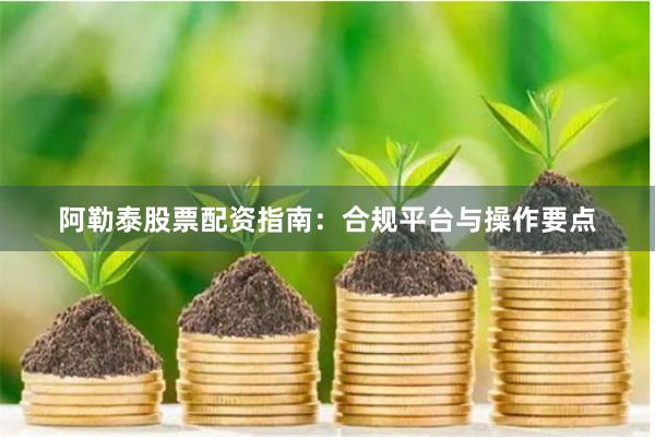 阿勒泰股票配资指南：合规平台与操作要点