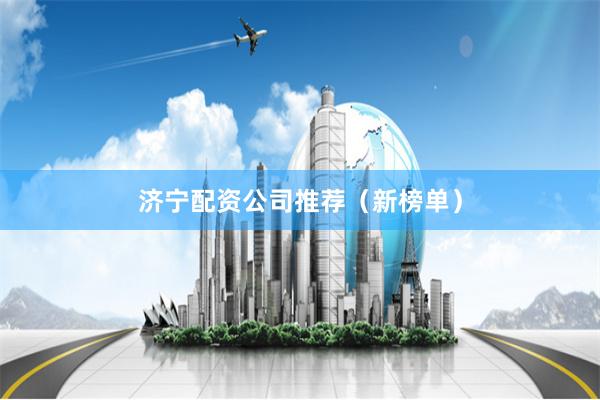 济宁配资公司推荐（新榜单）