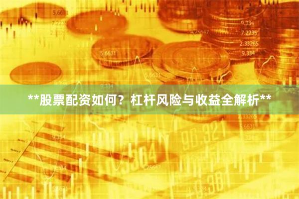 **股票配资如何？杠杆风险与收益全解析**