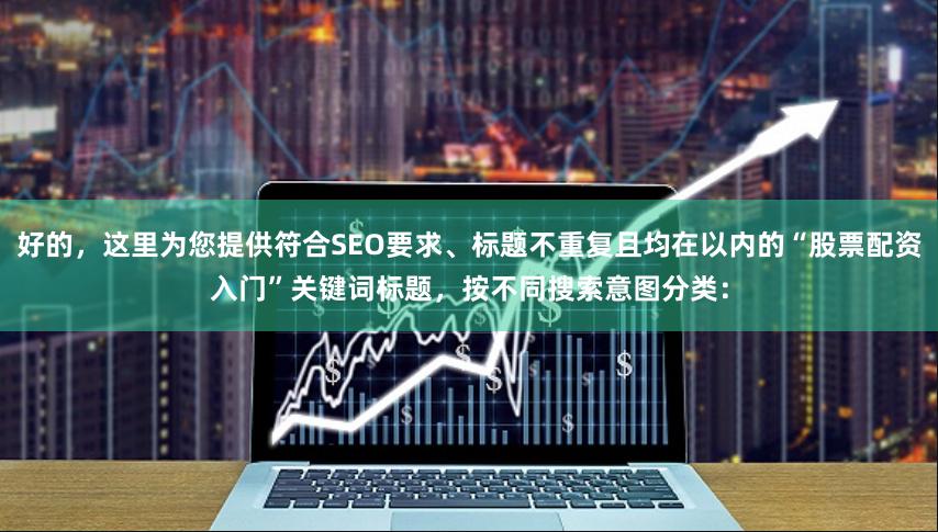 好的，这里为您提供符合SEO要求、标题不重复且均在以内的“股票配资入门”关键词标题，按不同搜索意图分类：