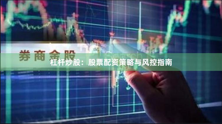 杠杆炒股：股票配资策略与风控指南